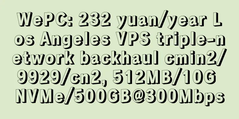 WePC: 232 yuan/year Los Angeles VPS triple-network backhaul cmin2/9929/cn2, 512MB/10G NVMe/500GB@300Mbps