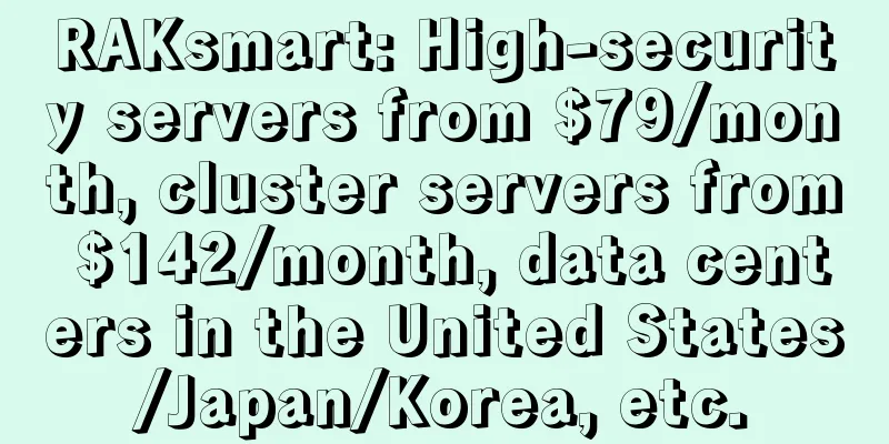 RAKsmart: High-security servers from $79/month, cluster servers from $142/month, data centers in the United States/Japan/Korea, etc.