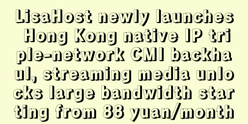 LisaHost newly launches Hong Kong native IP triple-network CMI backhaul, streaming media unlocks large bandwidth starting from 88 yuan/month