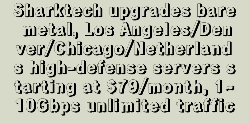 Sharktech upgrades bare metal, Los Angeles/Denver/Chicago/Netherlands high-defense servers starting at $79/month, 1~10Gbps unlimited traffic