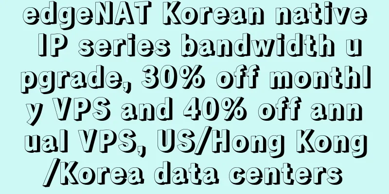edgeNAT Korean native IP series bandwidth upgrade, 30% off monthly VPS and 40% off annual VPS, US/Hong Kong/Korea data centers