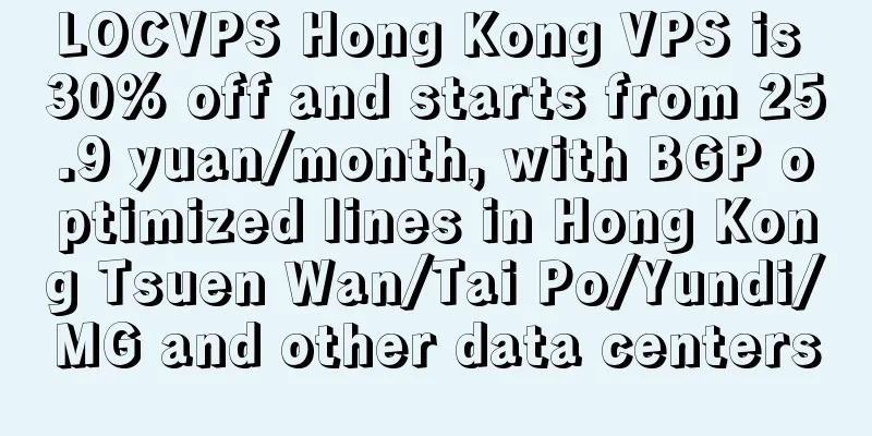 LOCVPS Hong Kong VPS is 30% off and starts from 25.9 yuan/month, with BGP optimized lines in Hong Kong Tsuen Wan/Tai Po/Yundi/MG and other data centers