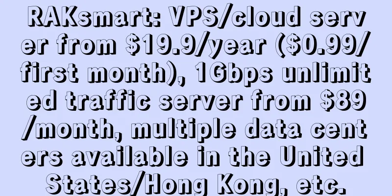 RAKsmart: VPS/cloud server from $19.9/year ($0.99/first month), 1Gbps unlimited traffic server from $89/month, multiple data centers available in the United States/Hong Kong, etc.
