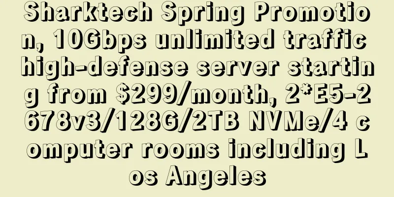 Sharktech Spring Promotion, 10Gbps unlimited traffic high-defense server starting from $299/month, 2*E5-2678v3/128G/2TB NVMe/4 computer rooms including Los Angeles