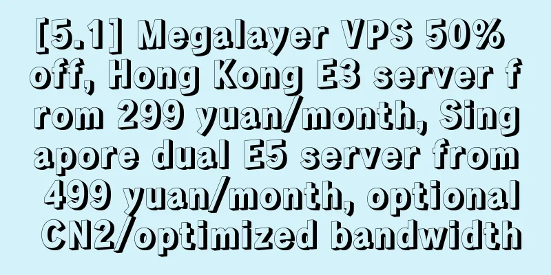 [5.1] Megalayer VPS 50% off, Hong Kong E3 server from 299 yuan/month, Singapore dual E5 server from 499 yuan/month, optional CN2/optimized bandwidth