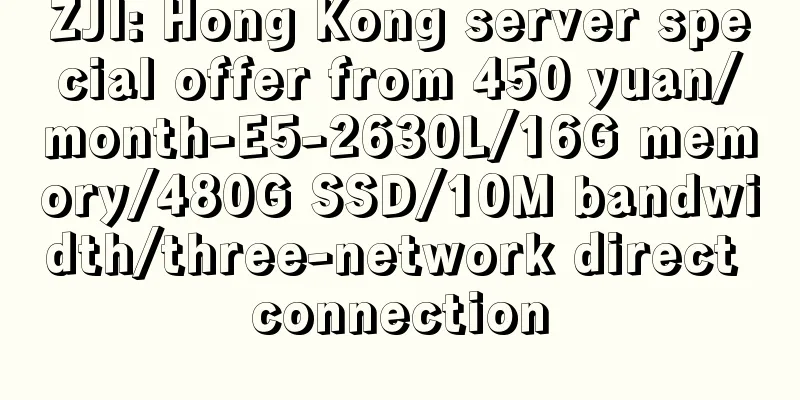 ZJI: Hong Kong server special offer from 450 yuan/month-E5-2630L/16G memory/480G SSD/10M bandwidth/three-network direct connection