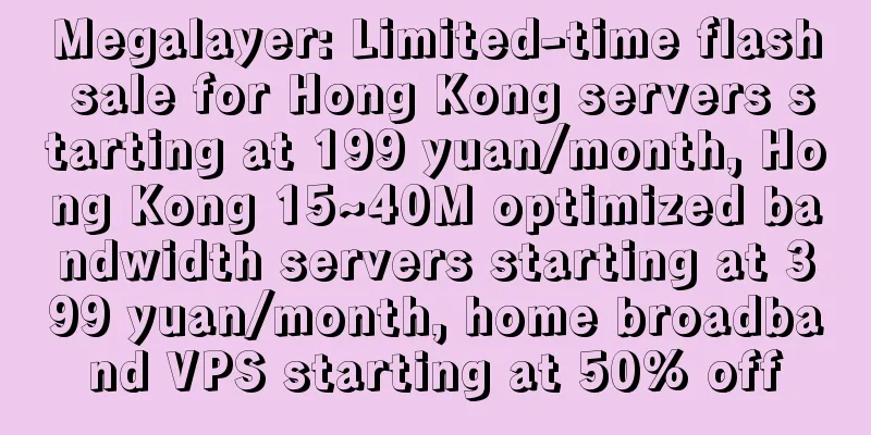 Megalayer: Limited-time flash sale for Hong Kong servers starting at 199 yuan/month, Hong Kong 15~40M optimized bandwidth servers starting at 399 yuan/month, home broadband VPS starting at 50% off