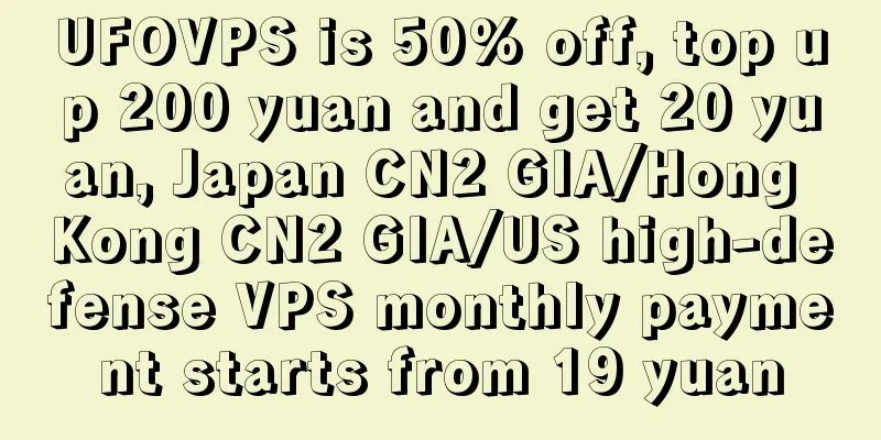 UFOVPS is 50% off, top up 200 yuan and get 20 yuan, Japan CN2 GIA/Hong Kong CN2 GIA/US high-defense VPS monthly payment starts from 19 yuan