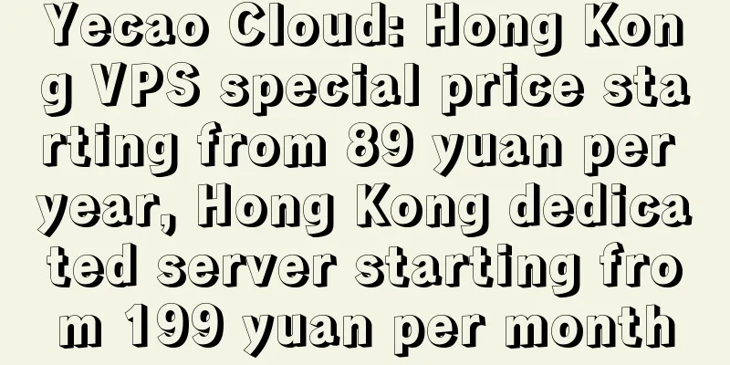 Yecao Cloud: Hong Kong VPS special price starting from 89 yuan per year, Hong Kong dedicated server starting from 199 yuan per month