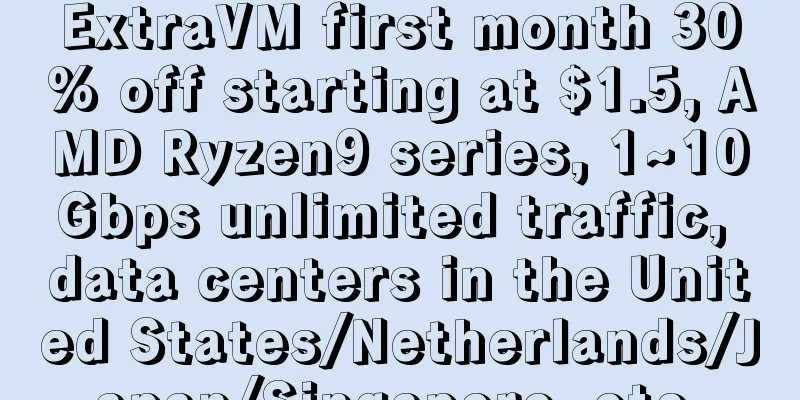 ExtraVM first month 30% off starting at $1.5, AMD Ryzen9 series, 1~10Gbps unlimited traffic, data centers in the United States/Netherlands/Japan/Singapore, etc.