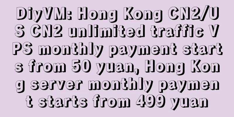 DiyVM: Hong Kong CN2/US CN2 unlimited traffic VPS monthly payment starts from 50 yuan, Hong Kong server monthly payment starts from 499 yuan