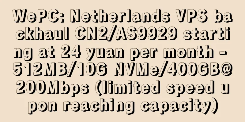 WePC: Netherlands VPS backhaul CN2/AS9929 starting at 24 yuan per month - 512MB/10G NVMe/400GB@200Mbps (limited speed upon reaching capacity)