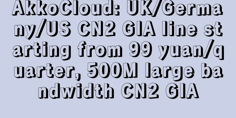 AkkoCloud: UK/Germany/US CN2 GIA line starting from 99 yuan/quarter, 500M large bandwidth CN2 GIA