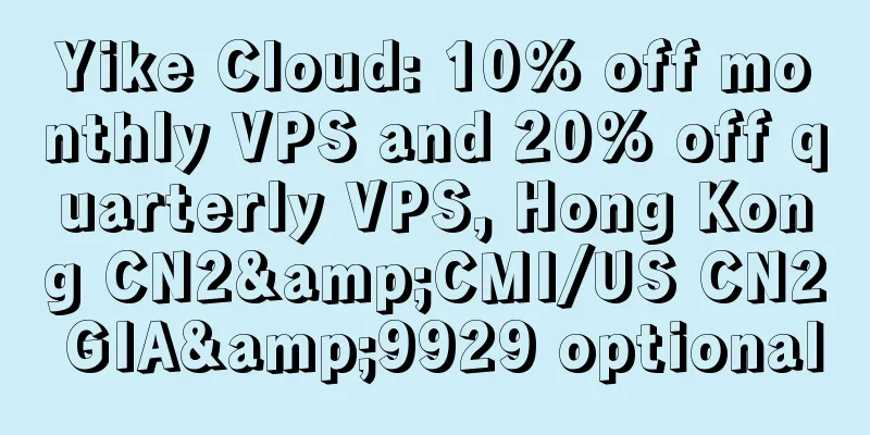 Yike Cloud: 10% off monthly VPS and 20% off quarterly VPS, Hong Kong CN2&CMI/US CN2 GIA&9929 optional