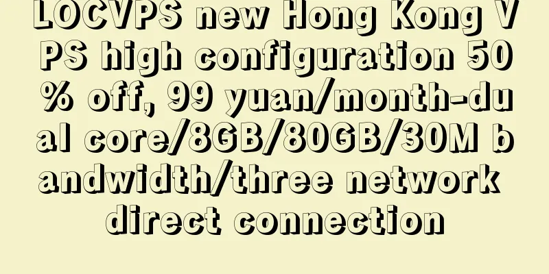 LOCVPS new Hong Kong VPS high configuration 50% off, 99 yuan/month-dual core/8GB/80GB/30M bandwidth/three network direct connection