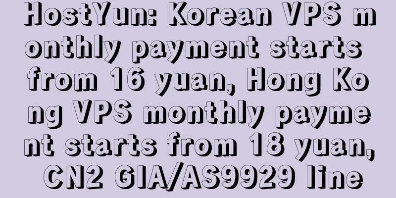 HostYun: Korean VPS monthly payment starts from 16 yuan, Hong Kong VPS monthly payment starts from 18 yuan, CN2 GIA/AS9929 line