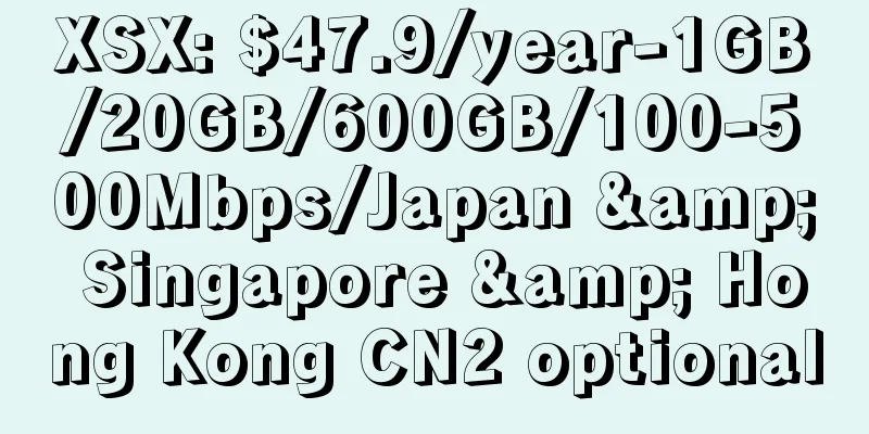XSX: $47.9/year-1GB/20GB/600GB/100-500Mbps/Japan & Singapore & Hong Kong CN2 optional