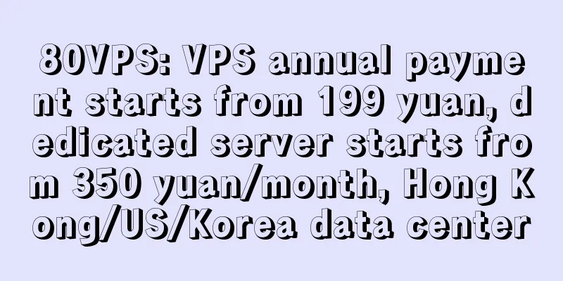 80VPS: VPS annual payment starts from 199 yuan, dedicated server starts from 350 yuan/month, Hong Kong/US/Korea data center