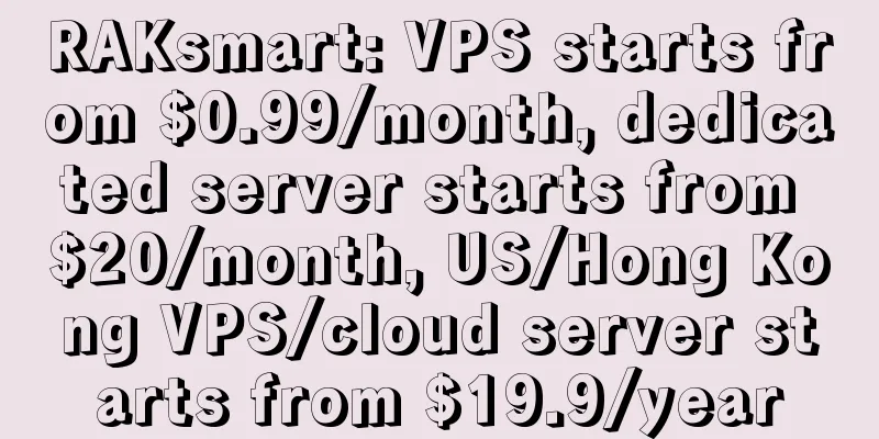 RAKsmart: VPS starts from $0.99/month, dedicated server starts from $20/month, US/Hong Kong VPS/cloud server starts from $19.9/year