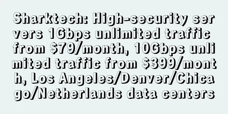 Sharktech: High-security servers 1Gbps unlimited traffic from $79/month, 10Gbps unlimited traffic from $399/month, Los Angeles/Denver/Chicago/Netherlands data centers