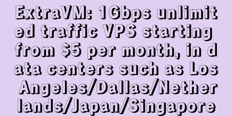 ExtraVM: 1Gbps unlimited traffic VPS starting from $5 per month, in data centers such as Los Angeles/Dallas/Netherlands/Japan/Singapore