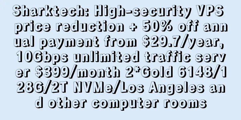 Sharktech: High-security VPS price reduction + 50% off annual payment from $29.7/year, 10Gbps unlimited traffic server $399/month 2*Gold 6148/128G/2T NVMe/Los Angeles and other computer rooms