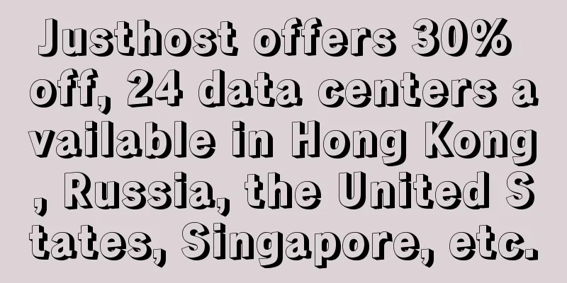 Justhost offers 30% off, 24 data centers available in Hong Kong, Russia, the United States, Singapore, etc.