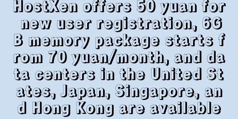 HostXen offers 50 yuan for new user registration, 6GB memory package starts from 70 yuan/month, and data centers in the United States, Japan, Singapore, and Hong Kong are available