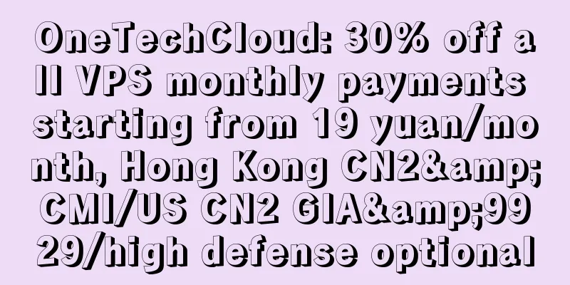 OneTechCloud: 30% off all VPS monthly payments starting from 19 yuan/month, Hong Kong CN2&CMI/US CN2 GIA&9929/high defense optional