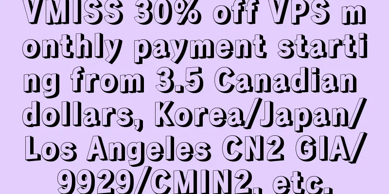 VMISS 30% off VPS monthly payment starting from 3.5 Canadian dollars, Korea/Japan/Los Angeles CN2 GIA/9929/CMIN2, etc.