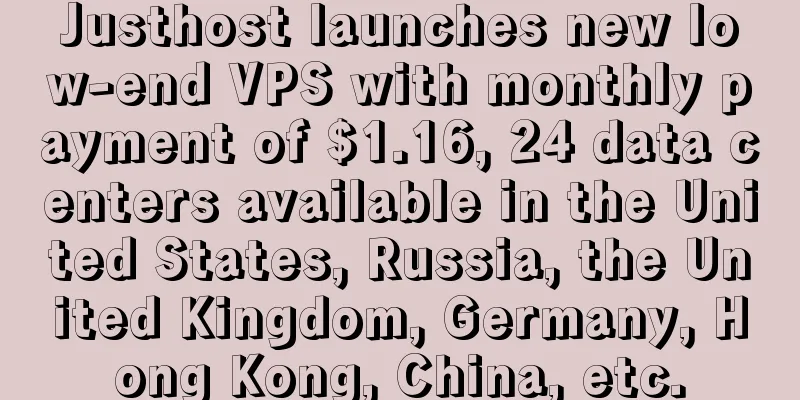 Justhost launches new low-end VPS with monthly payment of $1.16, 24 data centers available in the United States, Russia, the United Kingdom, Germany, Hong Kong, China, etc.