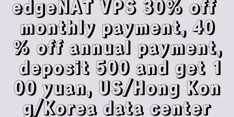 edgeNAT VPS 30% off monthly payment, 40% off annual payment, deposit 500 and get 100 yuan, US/Hong Kong/Korea data center