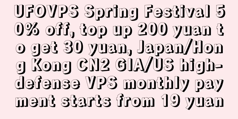 UFOVPS Spring Festival 50% off, top up 200 yuan to get 30 yuan, Japan/Hong Kong CN2 GIA/US high-defense VPS monthly payment starts from 19 yuan