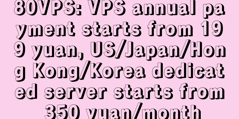 80VPS: VPS annual payment starts from 199 yuan, US/Japan/Hong Kong/Korea dedicated server starts from 350 yuan/month