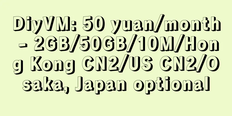 DiyVM: 50 yuan/month - 2GB/50GB/10M/Hong Kong CN2/US CN2/Osaka, Japan optional