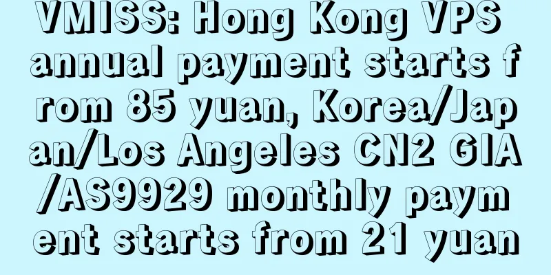 VMISS: Hong Kong VPS annual payment starts from 85 yuan, Korea/Japan/Los Angeles CN2 GIA/AS9929 monthly payment starts from 21 yuan