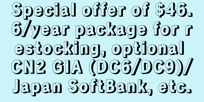 Special offer of $46.6/year package for restocking, optional CN2 GIA (DC6/DC9)/Japan SoftBank, etc.
