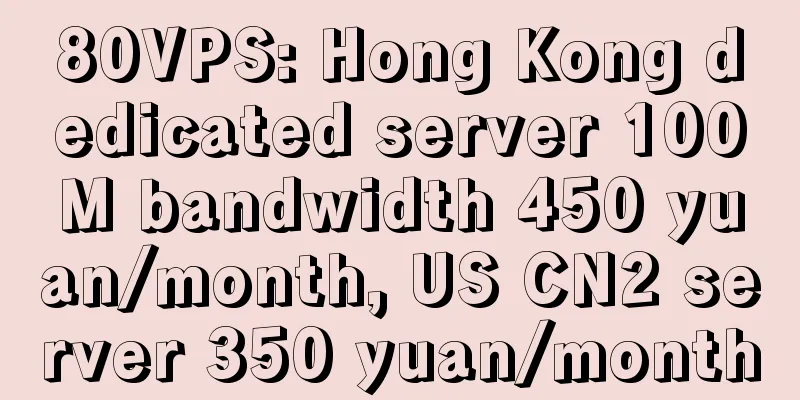 80VPS: Hong Kong dedicated server 100M bandwidth 450 yuan/month, US CN2 server 350 yuan/month