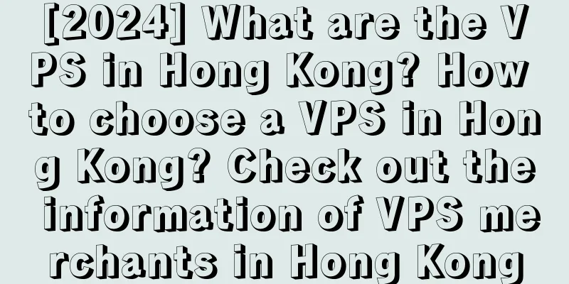 [2024] What are the VPS in Hong Kong? How to choose a VPS in Hong Kong? Check out the information of VPS merchants in Hong Kong