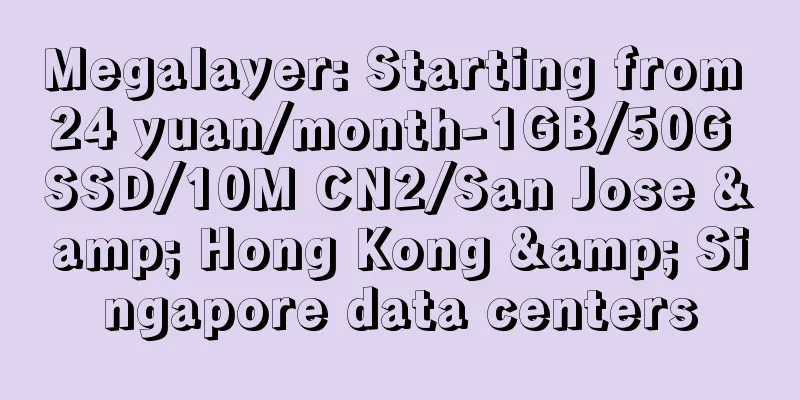 Megalayer: Starting from 24 yuan/month-1GB/50G SSD/10M CN2/San Jose & Hong Kong & Singapore data centers