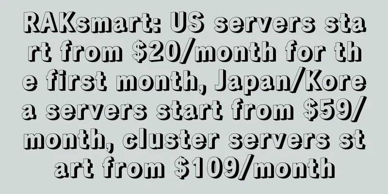 RAKsmart: US servers start from $20/month for the first month, Japan/Korea servers start from $59/month, cluster servers start from $109/month