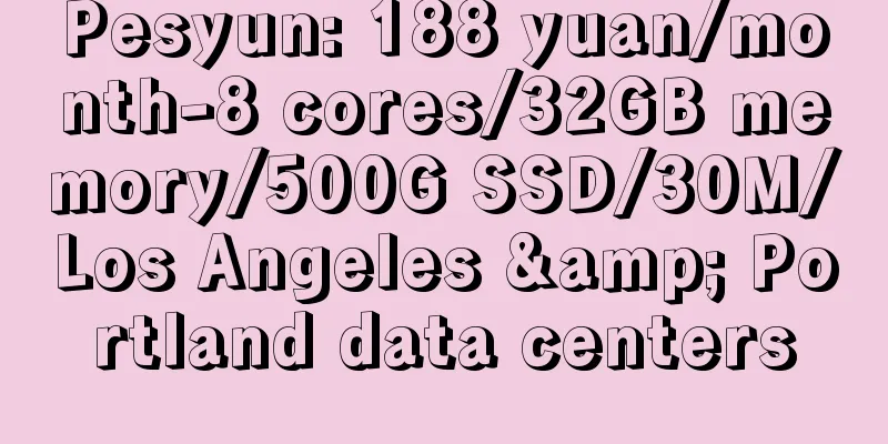 Pesyun: 188 yuan/month-8 cores/32GB memory/500G SSD/30M/Los Angeles & Portland data centers