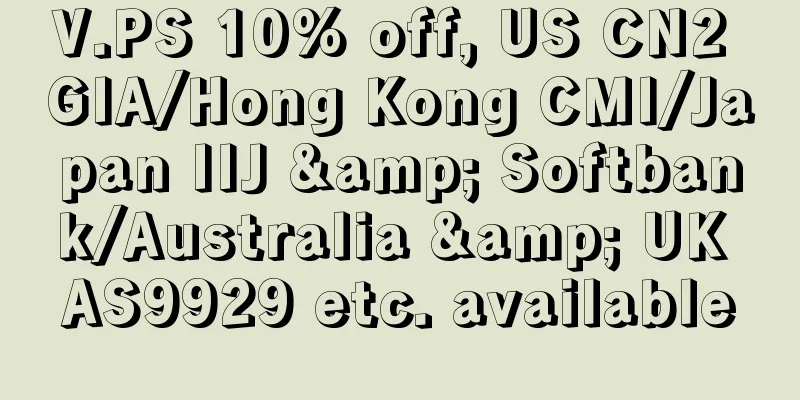 V.PS 10% off, US CN2 GIA/Hong Kong CMI/Japan IIJ & Softbank/Australia & UK AS9929 etc. available