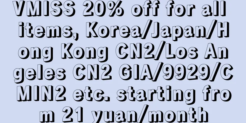 VMISS 20% off for all items, Korea/Japan/Hong Kong CN2/Los Angeles CN2 GIA/9929/CMIN2 etc. starting from 21 yuan/month