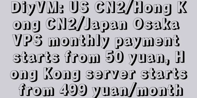 DiyVM: US CN2/Hong Kong CN2/Japan Osaka VPS monthly payment starts from 50 yuan, Hong Kong server starts from 499 yuan/month