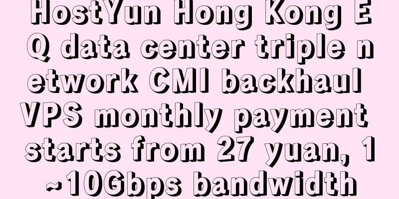HostYun Hong Kong EQ data center triple network CMI backhaul VPS monthly payment starts from 27 yuan, 1~10Gbps bandwidth