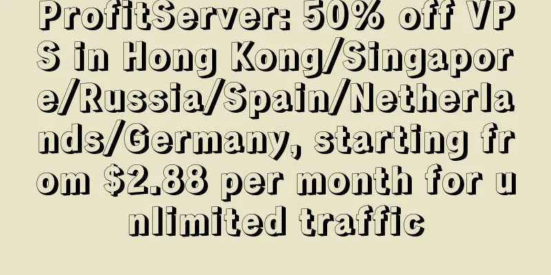 ProfitServer: 50% off VPS in Hong Kong/Singapore/Russia/Spain/Netherlands/Germany, starting from $2.88 per month for unlimited traffic