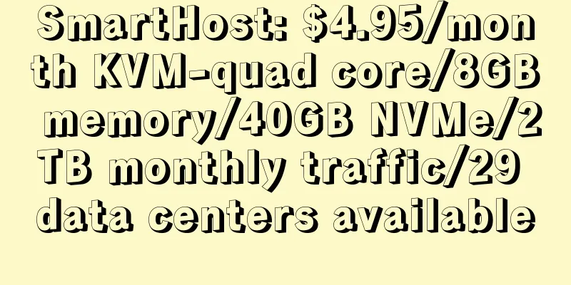 SmartHost: $4.95/month KVM-quad core/8GB memory/40GB NVMe/2TB monthly traffic/29 data centers available