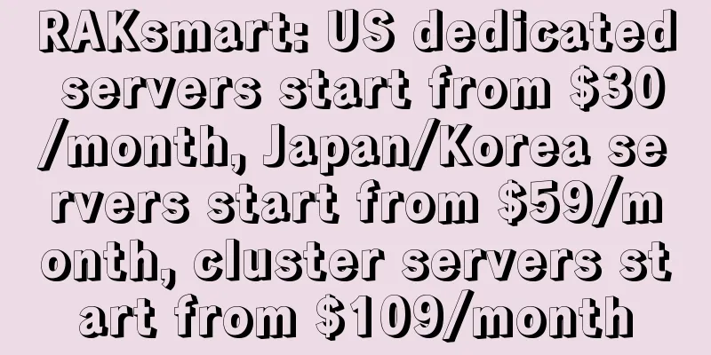 RAKsmart: US dedicated servers start from $30/month, Japan/Korea servers start from $59/month, cluster servers start from $109/month