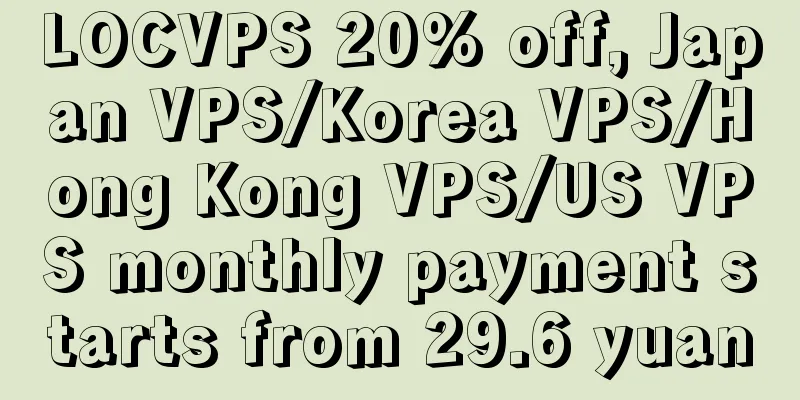 LOCVPS 20% off, Japan VPS/Korea VPS/Hong Kong VPS/US VPS monthly payment starts from 29.6 yuan